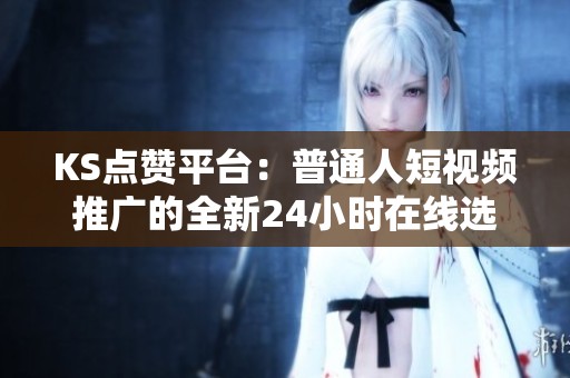 KS点赞平台:普通人短视频推广的全新24小时在线选择 KS点赞平台:普通人短视频推广的全新24小时在线选择