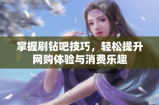 掌握刷钻吧技巧,轻松提升网购体验与消费乐趣 掌握刷钻吧技巧,轻松提升网购体验与消费乐趣