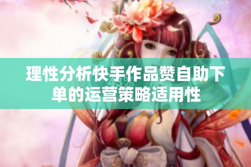 理性分析快手作品赞自助下单的运营策略适用性 理性分析快手作品赞自助下单的运营策略适用性