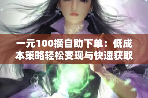 一元100攒自助下单:低成本策略轻松变现与快速获取流量收益 一元100攒自助下单:低成本策略轻松变现与快速获取流量收益