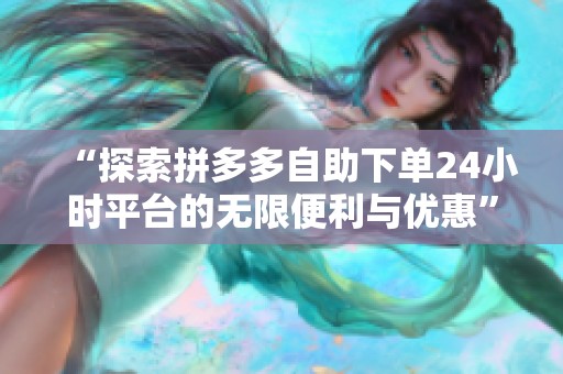 “探索拼多多自助下单24小时平台的无限便利与优惠” “探索拼多多自助下单24小时平台的无限便利与优惠”