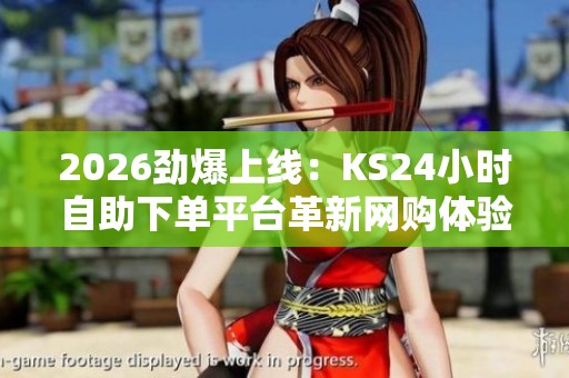 2026劲爆上线：KS24小时自助下单平台革新网购体验，引领消费新潮流