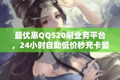 最优惠QQ520刷业务平台,24小时自助低价秒充卡盟推荐 最优惠QQ520刷业务平台,24小时自助低价秒充卡盟推荐