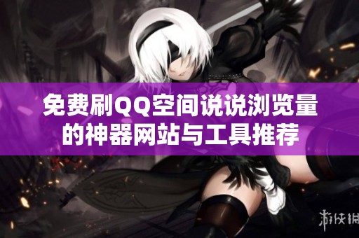 免费刷QQ空间说说浏览量的神器网站与工具推荐
