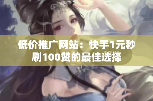 低价推广网站:快手1元秒刷100赞的最佳选择 低价推广网站:快手1元秒刷100赞的最佳选择