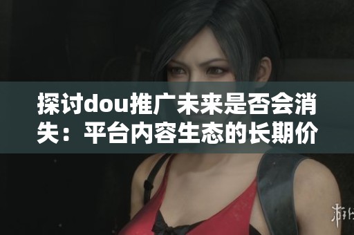 探讨dou推广未来是否会消失:平台内容生态的长期价值导向分析 探讨dou推广未来是否会消失:平台内容生态的长期价值导向分析