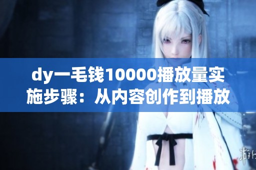 dy一毛钱10000播放量实施步骤:从内容创作到播放量增长路径 dy一毛钱10000播放量实施步骤:从内容创作到播放量增长路径