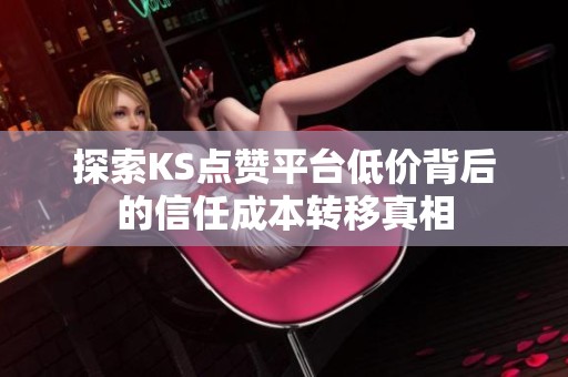 探索KS点赞平台低价背后的信任成本转移真相 探索KS点赞平台低价背后的信任成本转移真相