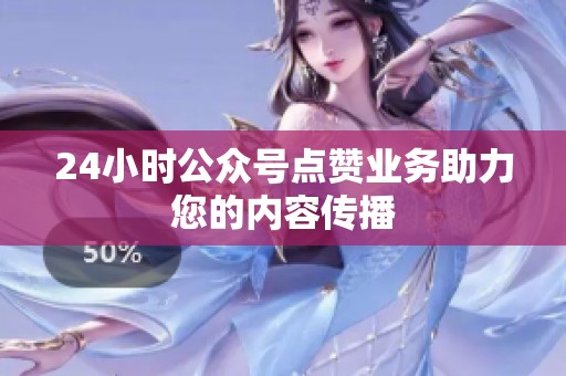 24小时公众号点赞业务助力您的内容传播 24小时公众号点赞业务助力您的内容传播