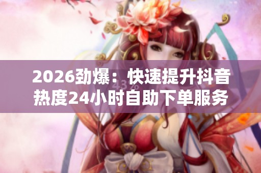 2026劲爆:快速提升抖音热度24小时自助下单服务让您的作品赞数轻松 2026劲爆:快速提升抖音热度24小时自助下单服务让您的作品赞数轻松