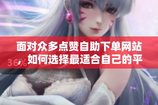 面对众多点赞自助下单网站,如何选择最适合自己的平台? 面对众多点赞自助下单网站,如何选择最适合自己的平台?