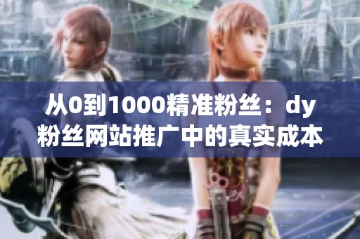 从0到1000精准粉丝:dy粉丝网站推广中的真实成本与时间账 从0到1000精准粉丝:dy粉丝网站推广中的真实成本与时间账
