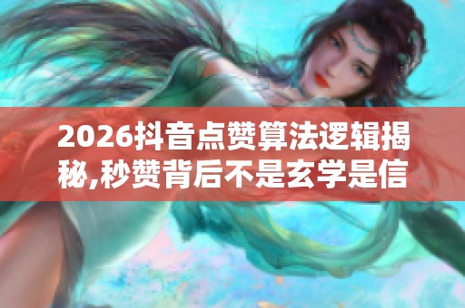 2026抖音点赞算法逻辑揭秘,秒赞背后不是玄学是信任 2026抖音点赞算法逻辑揭秘,秒赞背后不是玄学是信任