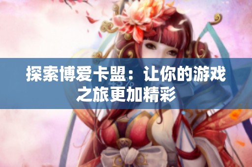 探索博爱卡盟:让你的游戏之旅更加精彩 探索博爱卡盟:让你的游戏之旅更加精彩