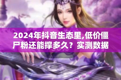 2024年抖音生态里,低价僵尸粉还能撑多久？实测数据告诉你真相
