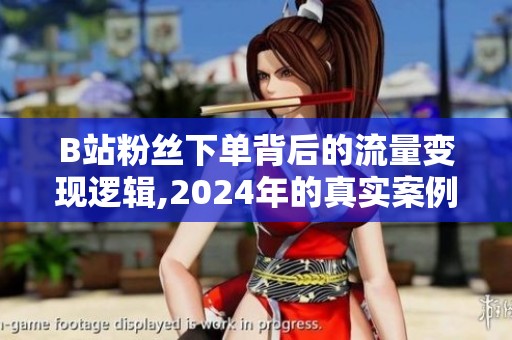 B站粉丝下单背后的流量变现逻辑,2024年的真实案例解析