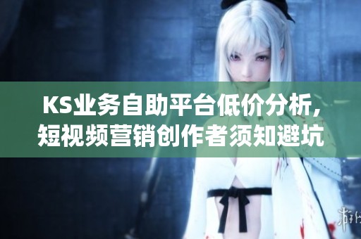 KS业务自助平台低价分析,短视频营销创作者须知避坑指南_资讯 KS业务自助平台低价分析,短视频营销创作者须知避坑指南_资讯