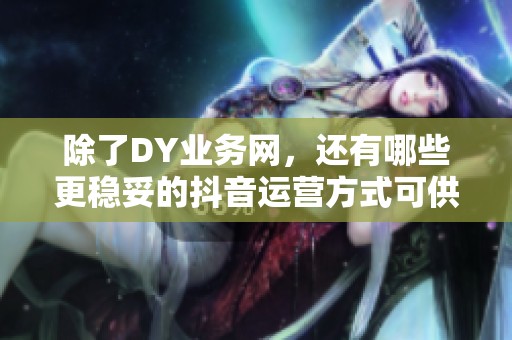 除了DY业务网，还有哪些更稳妥的抖音运营方式可供选择？