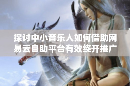 探讨中小音乐人如何借助网易云自助平台有效绕开推广难题 探讨中小音乐人如何借助网易云自助平台有效绕开推广难题
