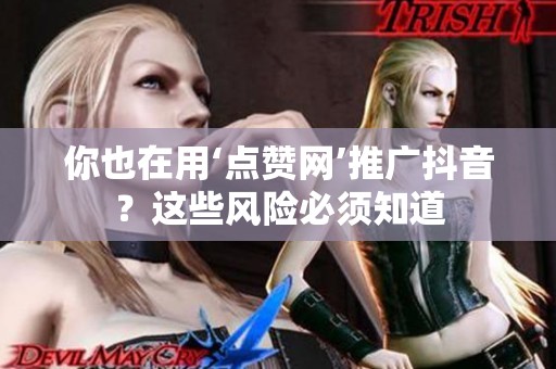 你也在用‘点赞网’推广抖音?这些风险必须知道 你也在用‘点赞网’推广抖音?这些风险必须知道