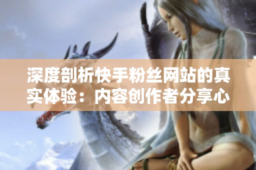 深度剖析快手粉丝网站的真实体验:内容创作者分享心得与避坑忠告 深度剖析快手粉丝网站的真实体验:内容创作者分享心得与避坑忠告