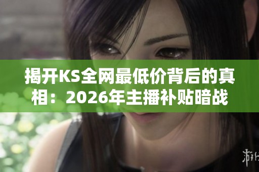 揭开KS全网最低价背后的真相:2026年主播补贴暗战实录与省钱新套路 揭开KS全网最低价背后的真相:2026年主播补贴暗战实录与省钱新套路