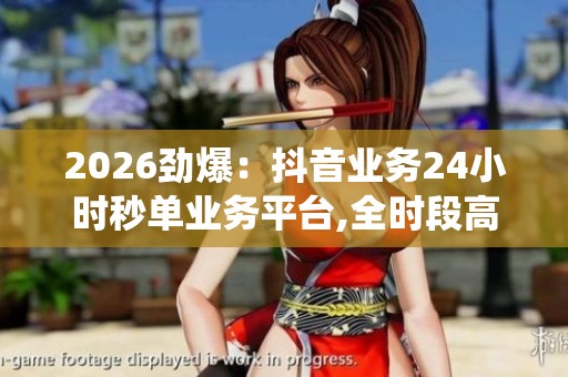 2026劲爆:抖音业务24小时秒单业务平台,全时段高效订购服务系统 2026劲爆:抖音业务24小时秒单业务平台,全时段高效订购服务系统