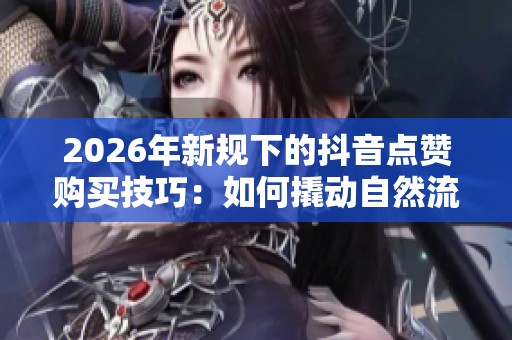 2026年新规下的抖音点赞购买技巧:如何撬动自然流量的秘籍 2026年新规下的抖音点赞购买技巧:如何撬动自然流量的秘籍