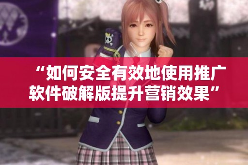“如何安全有效地使用推广软件破解版提升营销效果” “如何安全有效地使用推广软件破解版提升营销效果”