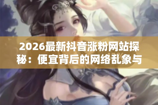 2026最新抖音涨粉网站探秘:便宜背后的网络乱象与行业深思 2026最新抖音涨粉网站探秘:便宜背后的网络乱象与行业深思