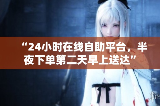 “24小时在线自助平台,半夜下单第二天早上送达” “24小时在线自助平台,半夜下单第二天早上送达”