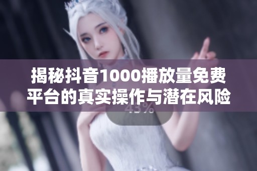 揭秘抖音1000播放量免费平台的真实操作与潜在风险 揭秘抖音1000播放量免费平台的真实操作与潜在风险