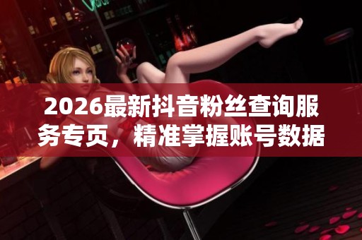 2026最新抖音粉丝查询服务专页,精准掌握账号数据详情 2026最新抖音粉丝查询服务专页,精准掌握账号数据详情
