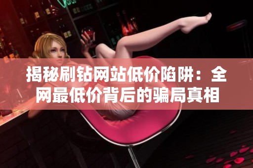 揭秘刷钻网站低价陷阱:全网最低价背后的骗局真相 揭秘刷钻网站低价陷阱:全网最低价背后的骗局真相