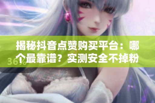 揭秘抖音点赞购买平台:哪个最靠谱?实测安全不掉粉的数据提升技巧大曝光 揭秘抖音点赞购买平台:哪个最靠谱?实测安全不掉粉的数据提升技巧大曝光