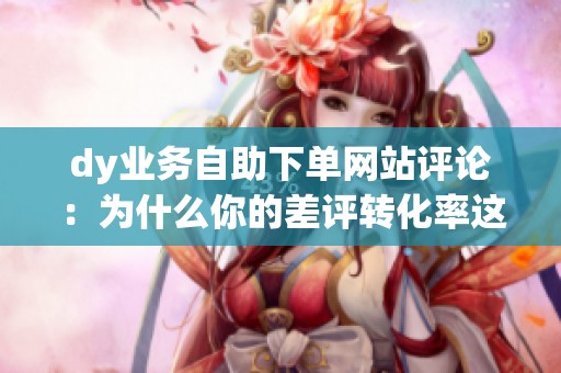 dy业务自助下单网站评论:为什么你的差评转化率这么低? dy业务自助下单网站评论:为什么你的差评转化率这么低?