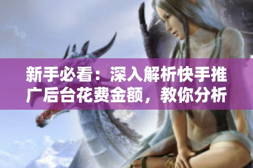 新手必看:深入解析快手推广后台花费金额,教你分析避免浪费! 新手必看:深入解析快手推广后台花费金额,教你分析避免浪费!