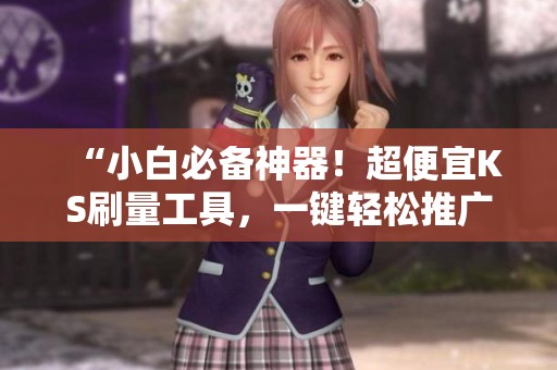 “小白必备神器!超便宜KS刷量工具,一键轻松推广!” “小白必备神器!超便宜KS刷量工具,一键轻松推广!”