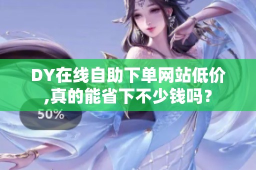 DY在线自助下单网站低价,真的能省下不少钱吗? DY在线自助下单网站低价,真的能省下不少钱吗?