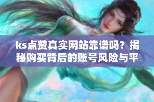 ks点赞真实网站靠谱吗?揭秘购买背后的账号风险与平台逻辑 ks点赞真实网站靠谱吗?揭秘购买背后的账号风险与平台逻辑