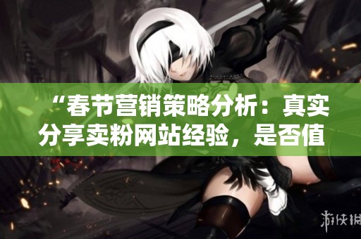 “春节营销策略分析:真实分享卖粉网站经验,是否值得购买粉丝?” “春节营销策略分析:真实分享卖粉网站经验,是否值得购买粉丝?”