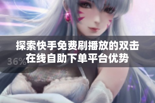 探索快手免费刷播放的双击在线自助下单平台优势 探索快手免费刷播放的双击在线自助下单平台优势