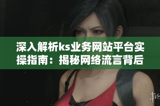 深入解析ks业务网站平台实操指南:揭秘网络流言背后的真实故事与应对策略 深入解析ks业务网站平台实操指南:揭秘网络流言背后的真实故事与应对策略