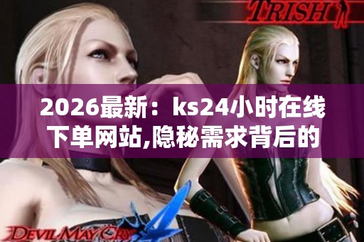 2026最新:ks24小时在线下单网站,隐秘需求背后的即时成交指南便捷 2026最新:ks24小时在线下单网站,隐秘需求背后的即时成交指南便捷