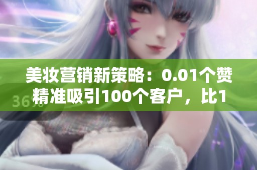 美妆营销新策略:0.01个赞精准吸引100个客户,比100个达人更有效 美妆营销新策略:0.01个赞精准吸引100个客户,比100个达人更有效