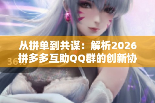 从拼单到共谋:解析2026拼多多互助QQ群的创新协作模式 从拼单到共谋:解析2026拼多多互助QQ群的创新协作模式