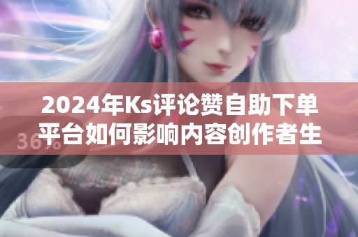 2024年Ks评论赞自助下单平台如何影响内容创作者生态? 2024年Ks评论赞自助下单平台如何影响内容创作者生态?