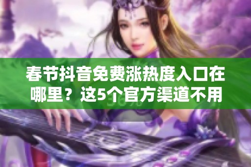 春节抖音免费涨热度入口在哪里?这5个官方渠道不用花钱也能火 春节抖音免费涨热度入口在哪里?这5个官方渠道不用花钱也能火