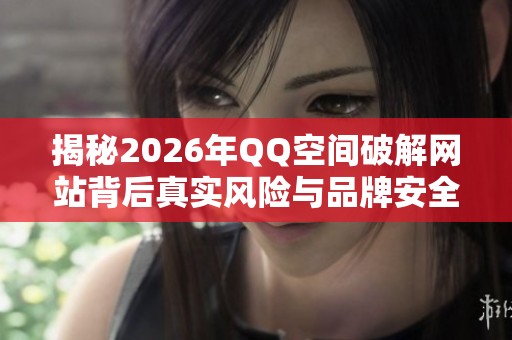 揭秘2026年QQ空间破解网站背后真实风险与品牌安全性评测 揭秘2026年QQ空间破解网站背后真实风险与品牌安全性评测