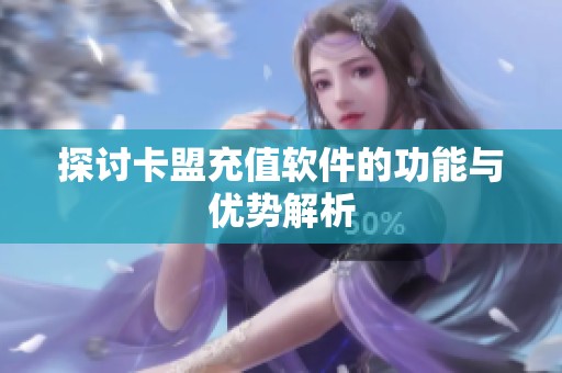 探讨卡盟充值软件的功能与优势解析 探讨卡盟充值软件的功能与优势解析